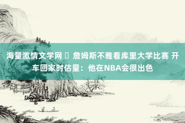 海量激情文学网 ✔詹姆斯不雅看库里大学比赛 开车回家时估量：他在NBA会很出色