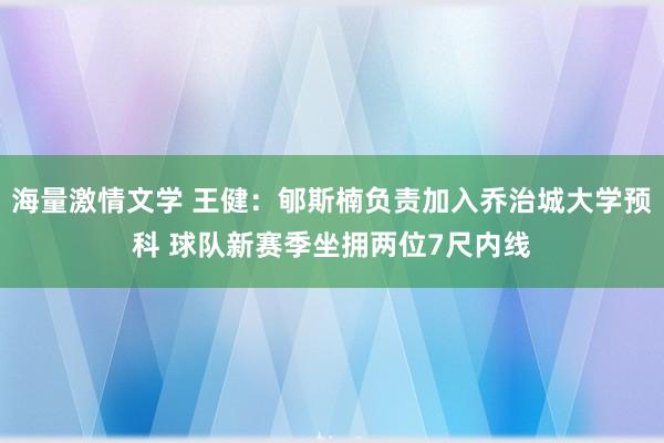 海量激情文学 王健：郇斯楠负责加入乔治城大学预科 球队新赛季坐拥两位7尺内线