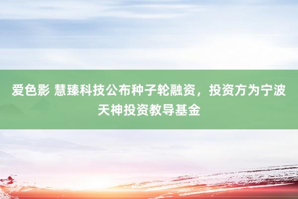 爱色影 慧臻科技公布种子轮融资，投资方为宁波天神投资教导基金