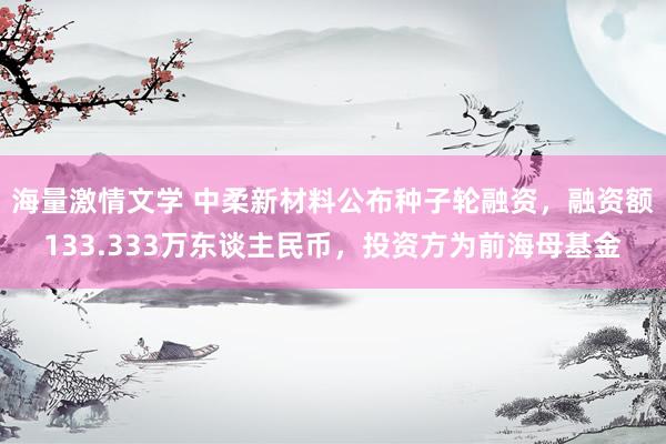 海量激情文学 中柔新材料公布种子轮融资，融资额133.333万东谈主民币，投资方为前海母基金