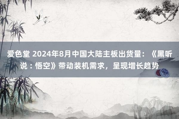 爱色堂 2024年8月中国大陆主板出货量：《黑听说 : 悟空》带动装机需求，呈现增长趋势