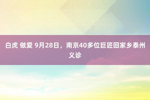 白虎 做爱 9月28日，南京40多位巨匠回家乡泰州义诊