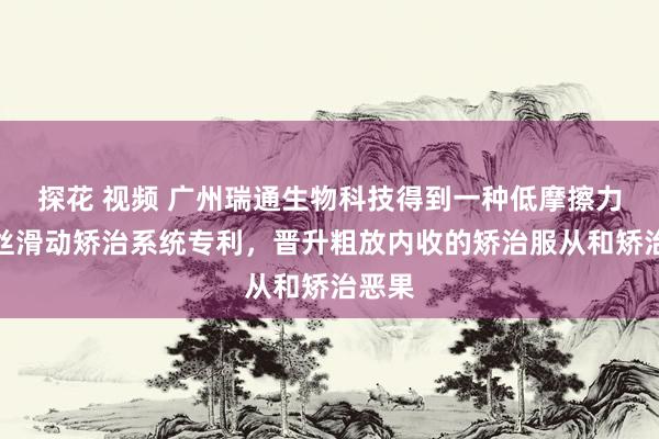 探花 视频 广州瑞通生物科技得到一种低摩擦力的弓丝滑动矫治系统专利，晋升粗放内收的矫治服从和矫治恶果