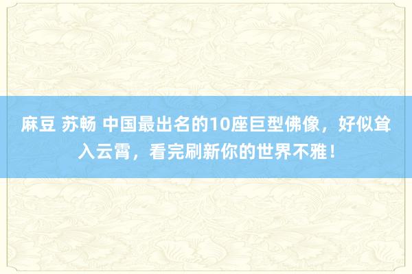 麻豆 苏畅 中国最出名的10座巨型佛像，好似耸入云霄，看完刷新你的世界不雅！