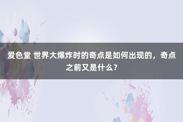 爱色堂 世界大爆炸时的奇点是如何出现的，奇点之前又是什么？