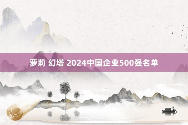 萝莉 幻塔 2024中国企业500强名单