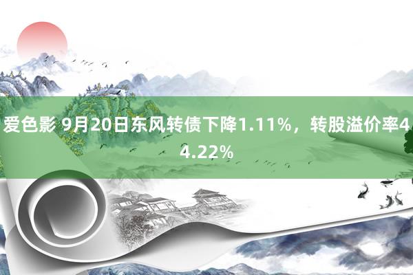 爱色影 9月20日东风转债下降1.11%，转股溢价率44.22%