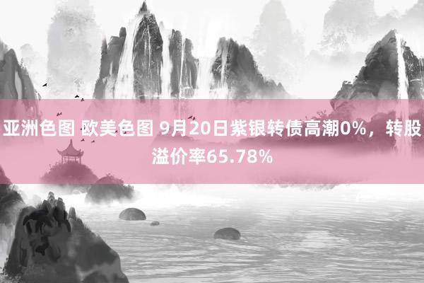 亚洲色图 欧美色图 9月20日紫银转债高潮0%，转股溢价率65.78%