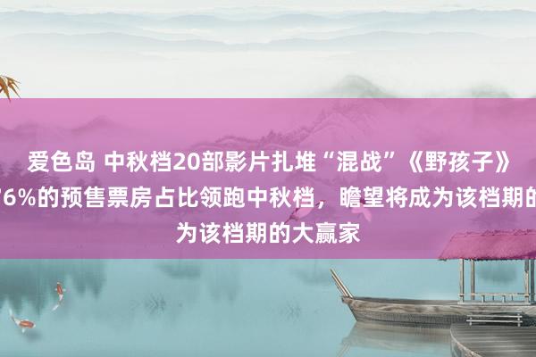 爱色岛 中秋档20部影片扎堆“混战”《野孩子》以逾越76%的预售票房占比领跑中秋档，瞻望将成为该档期的大赢家