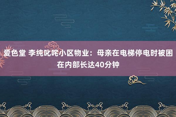 爱色堂 李纯叱咤小区物业：母亲在电梯停电时被困在内部长达40分钟