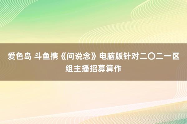 爱色岛 斗鱼携《问说念》电脑版针对二〇二一区组主播招募算作