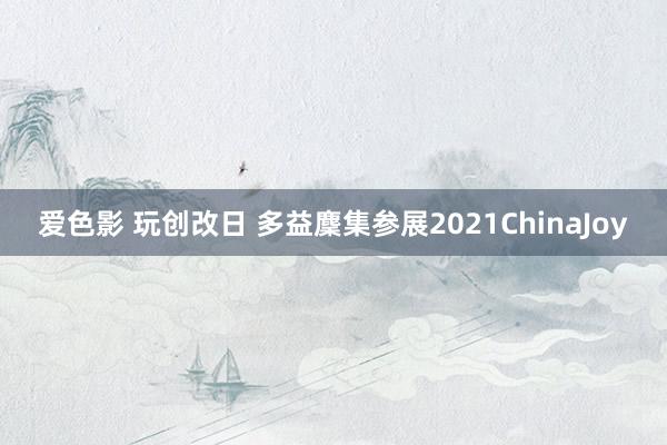 爱色影 玩创改日 多益麇集参展2021ChinaJoy