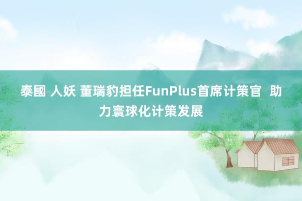 泰國 人妖 董瑞豹担任FunPlus首席计策官  助力寰球化计策发展