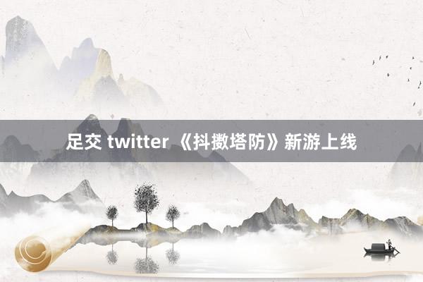 足交 twitter 《抖擞塔防》新游上线