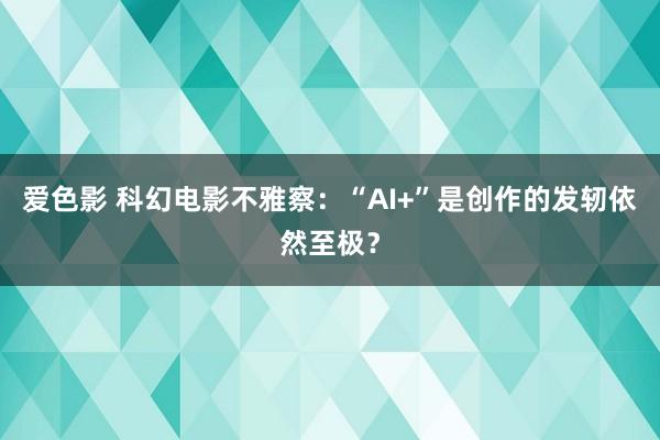 爱色影 科幻电影不雅察：“AI+”是创作的发轫依然至极？