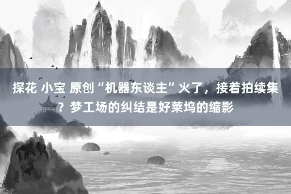 探花 小宝 原创“机器东谈主”火了，接着拍续集？梦工场的纠结是好莱坞的缩影