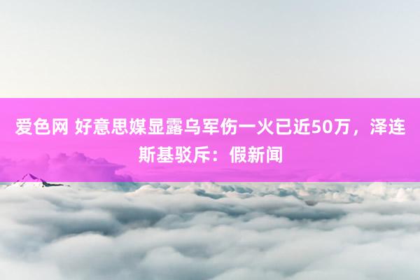 爱色网 好意思媒显露乌军伤一火已近50万，泽连斯基驳斥：假新闻