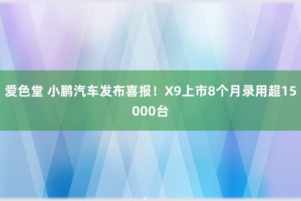 爱色堂 小鹏汽车发布喜报！X9上市8个月录用超15000台