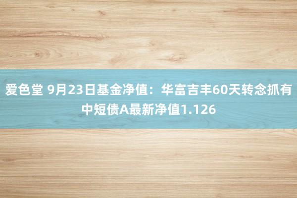 爱色堂 9月23日基金净值：华富吉丰60天转念抓有中短债A最新净值1.126