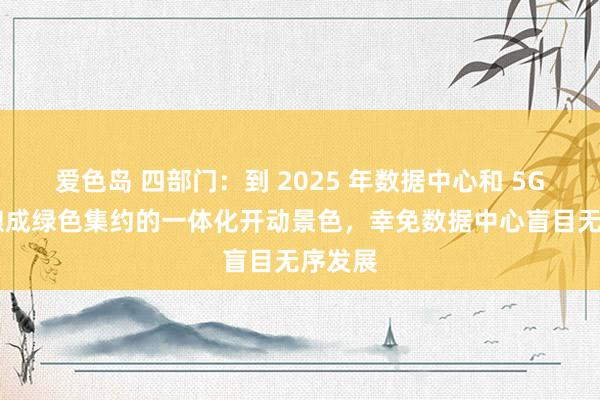 爱色岛 四部门：到 2025 年数据中心和 5G 基本酿成绿色集约的一体化开动景色，幸免数据中心盲目无序发展