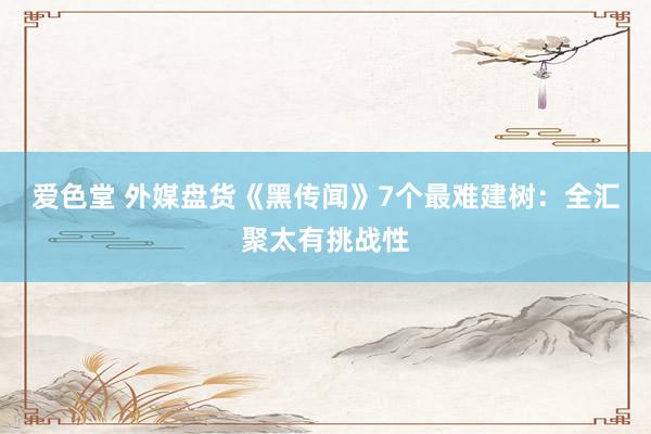 爱色堂 外媒盘货《黑传闻》7个最难建树：全汇聚太有挑战性