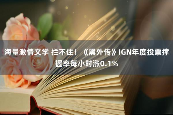 海量激情文学 拦不住！《黑外传》IGN年度投票撑握率每小时涨0.1%