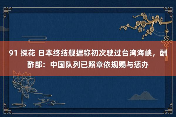 91 探花 日本终结舰据称初次驶过台湾海峡，酬酢部：中国队列已照章依规赐与惩办