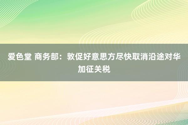 爱色堂 商务部：敦促好意思方尽快取消沿途对华加征关税