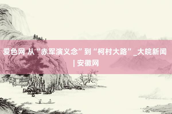 爱色网 从“赤军演义念”到“柯村大路”_大皖新闻 | 安徽网