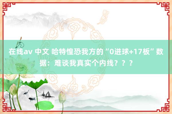 在线av 中文 哈特惶恐我方的“0进球+17板”数据：难谈我真实个内线？？？