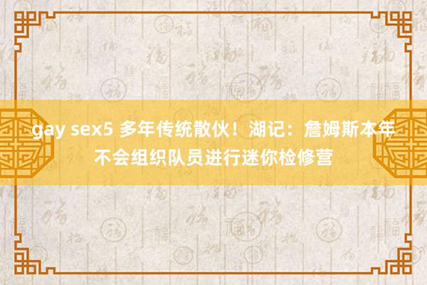 gay sex5 多年传统散伙！湖记：詹姆斯本年不会组织队员进行迷你检修营