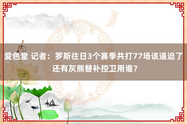 爱色堂 记者：罗斯往日3个赛季共打77场该逼迫了 还有灰熊替补控卫用谁？