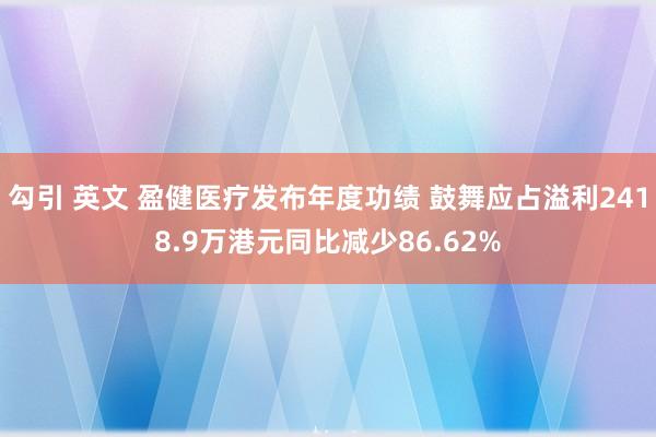 勾引 英文 盈健医疗发布年度功绩 鼓舞应占溢利2418.9万港元同比减少86.62%