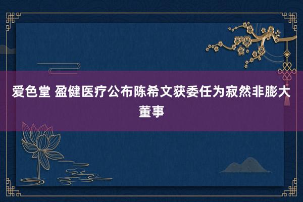 爱色堂 盈健医疗公布陈希文获委任为寂然非膨大董事