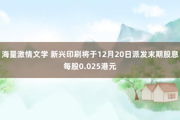 海量激情文学 新兴印刷将于12月20日派发末期股息每股0.025港元