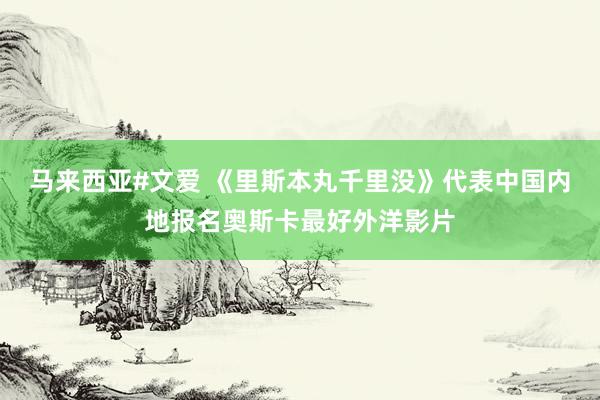 马来西亚#文爱 《里斯本丸千里没》代表中国内地报名奥斯卡最好外洋影片