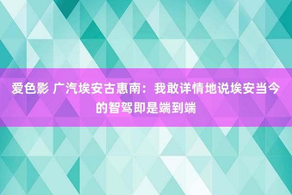 爱色影 广汽埃安古惠南：我敢详情地说埃安当今的智驾即是端到端