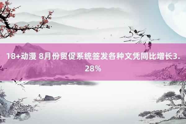 18+动漫 8月份贸促系统签发各种文凭同比增长3.28%