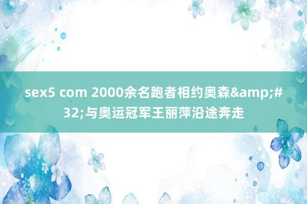 sex5 com 2000余名跑者相约奥森&#32;与奥运冠军王丽萍沿途奔走