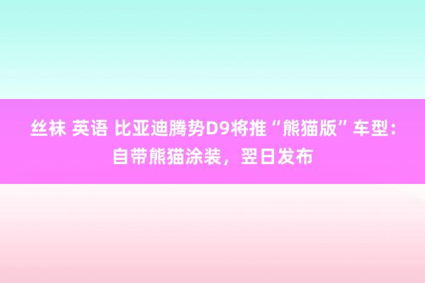 丝袜 英语 比亚迪腾势D9将推“熊猫版”车型：自带熊猫涂装，翌日发布