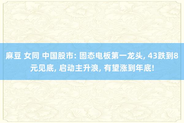 麻豆 女同 中国股市: 固态电板第一龙头， 43跌到8元见底， 启动主升浪， 有望涨到年底!