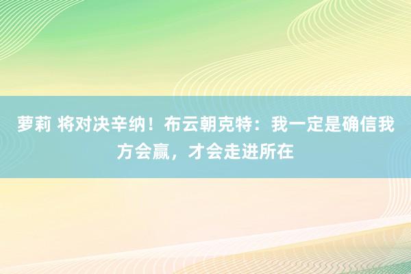 萝莉 将对决辛纳！布云朝克特：我一定是确信我方会赢，才会走进所在