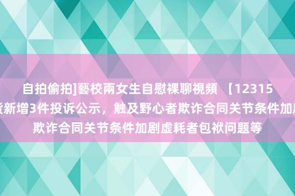 自拍偷拍]藝校兩女生自慰裸聊視頻 【12315投诉公示】重庆百货新增3件投诉公示，触及野心者欺诈合同关节条件加剧虚耗者包袱问题等