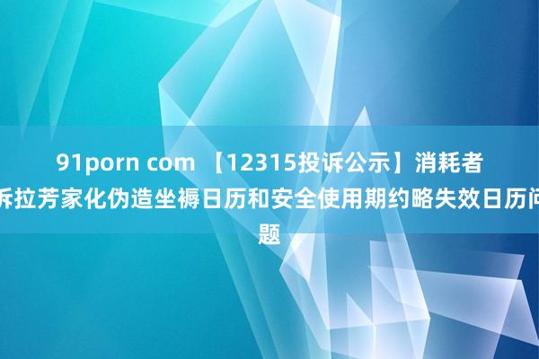 91porn com 【12315投诉公示】消耗者投诉拉芳家化伪造坐褥日历和安全使用期约略失效日历问题