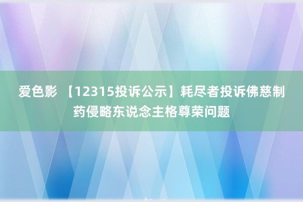 爱色影 【12315投诉公示】耗尽者投诉佛慈制药侵略东说念主格尊荣问题