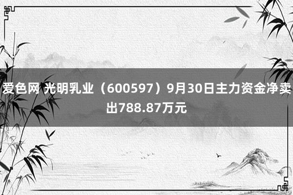 爱色网 光明乳业（600597）9月30日主力资金净卖出788.87万元