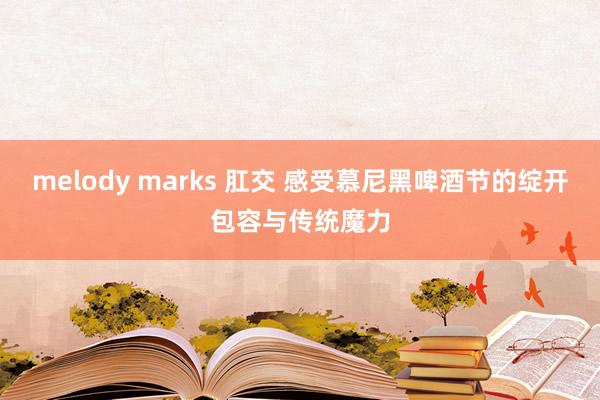 melody marks 肛交 感受慕尼黑啤酒节的绽开包容与传统魔力