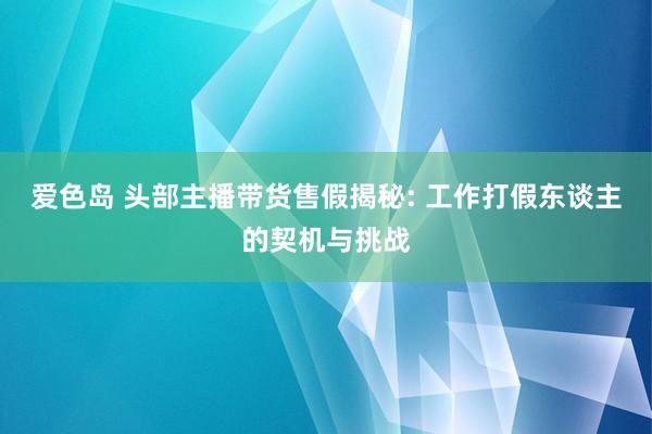 爱色岛 头部主播带货售假揭秘: 工作打假东谈主的契机与挑战