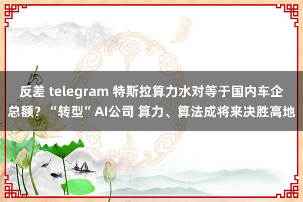 反差 telegram 特斯拉算力水对等于国内车企总额？“转型”AI公司 算力、算法成将来决胜高地