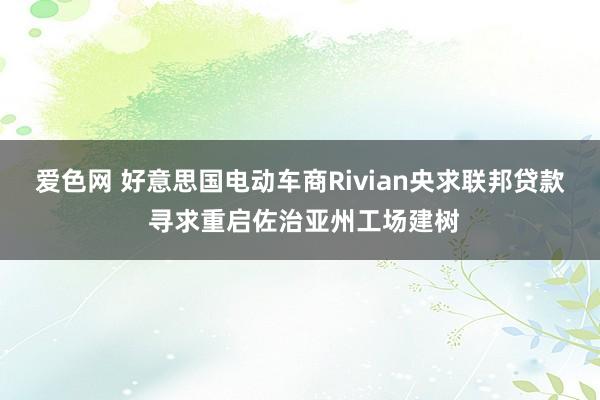 爱色网 好意思国电动车商Rivian央求联邦贷款 寻求重启佐治亚州工场建树